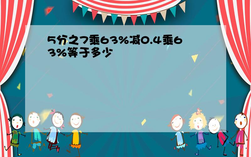 5分之7乘63%减0.4乘63%等于多少