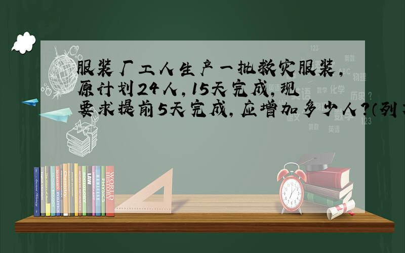 服装厂工人生产一批救灾服装,原计划24人,15天完成,现要求提前5天完成,应增加多少人?（列方程）5分钟内回答