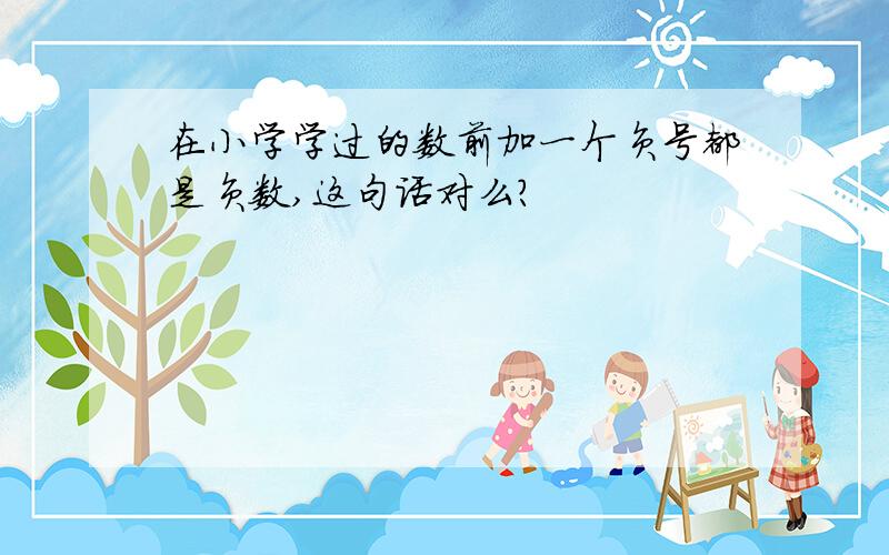 在小学学过的数前加一个负号都是负数,这句话对么?