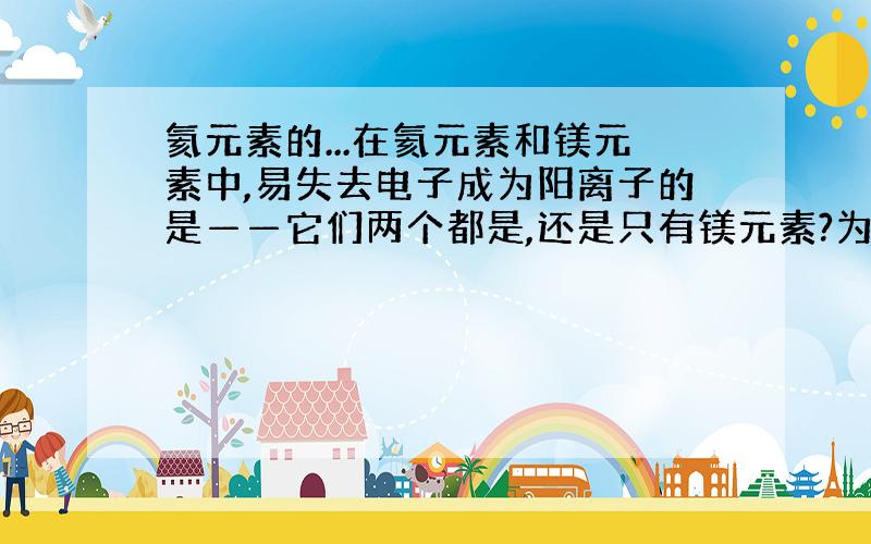 氦元素的...在氦元素和镁元素中,易失去电子成为阳离子的是——它们两个都是,还是只有镁元素?为什么?