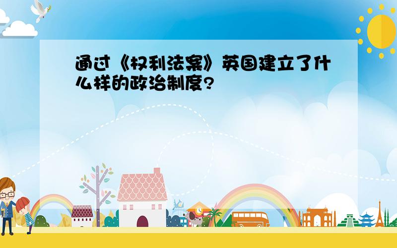 通过《权利法案》英国建立了什么样的政治制度?