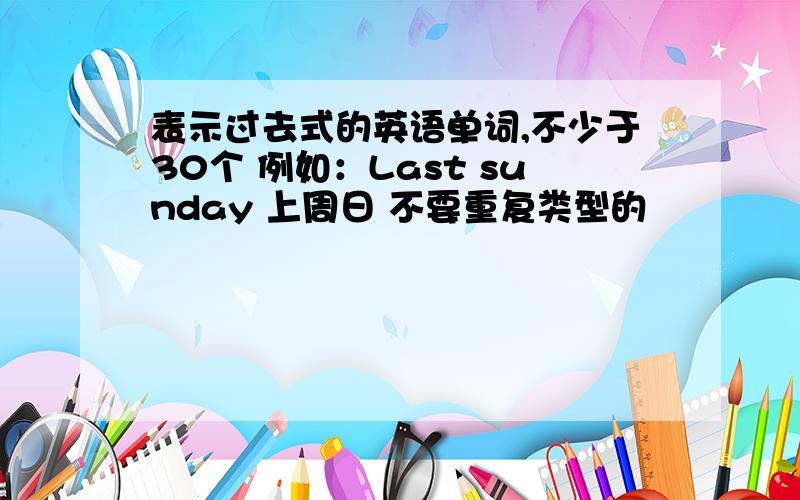 表示过去式的英语单词,不少于30个 例如：Last sunday 上周日 不要重复类型的