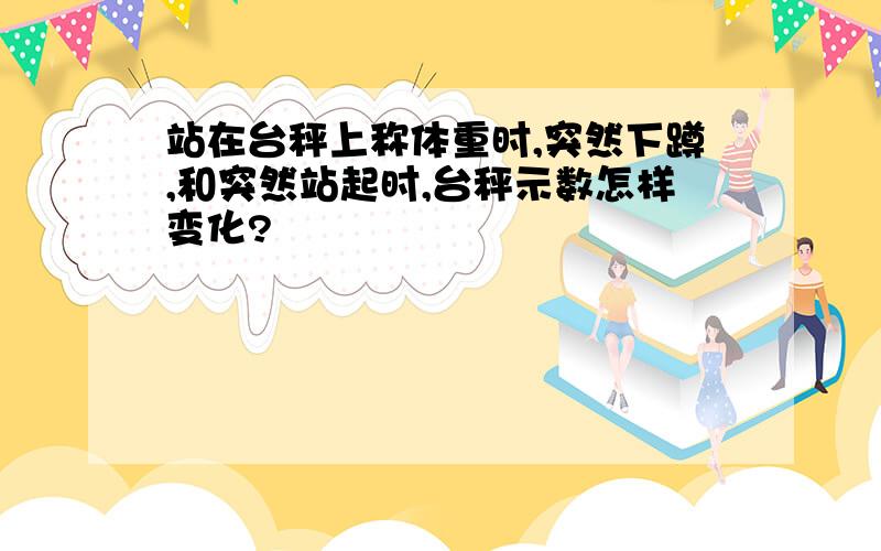 站在台秤上称体重时,突然下蹲,和突然站起时,台秤示数怎样变化?