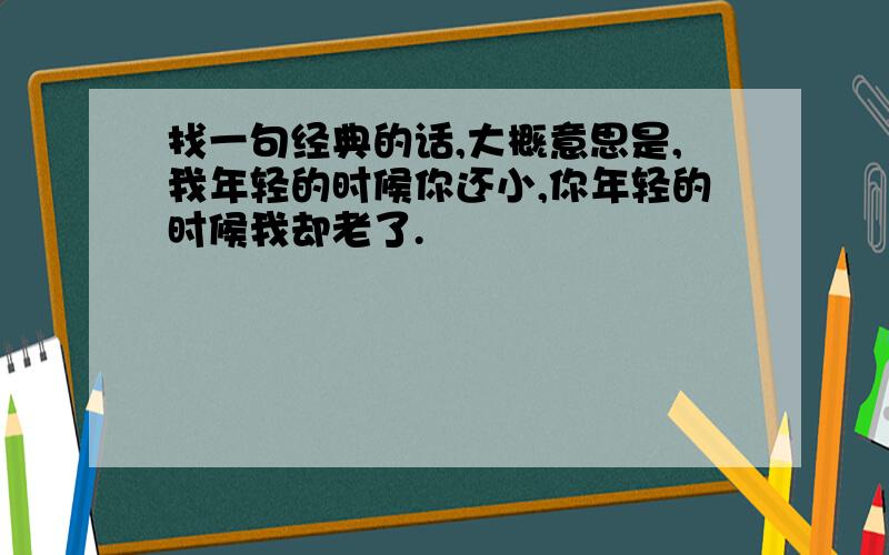 找一句经典的话,大概意思是,我年轻的时候你还小,你年轻的时候我却老了.