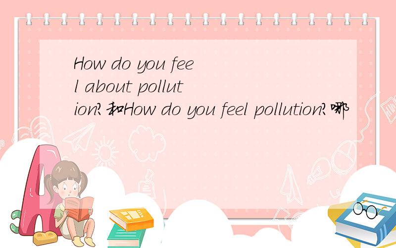 How do you feel about pollution?和How do you feel pollution?哪