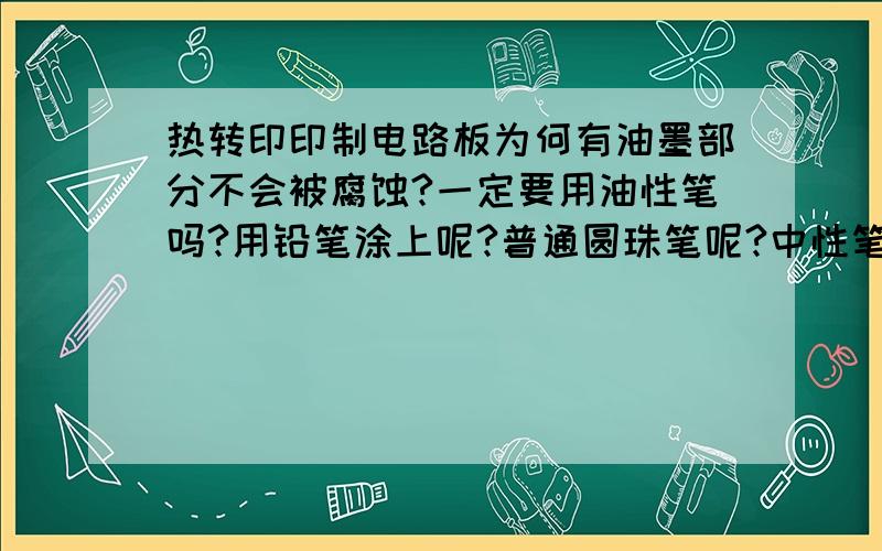 热转印印制电路板为何有油墨部分不会被腐蚀?一定要用油性笔吗?用铅笔涂上呢?普通圆珠笔呢?中性笔呢?好奇谁给讲讲原理