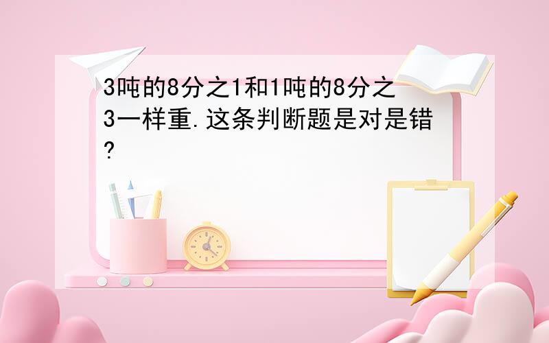 3吨的8分之1和1吨的8分之3一样重.这条判断题是对是错?