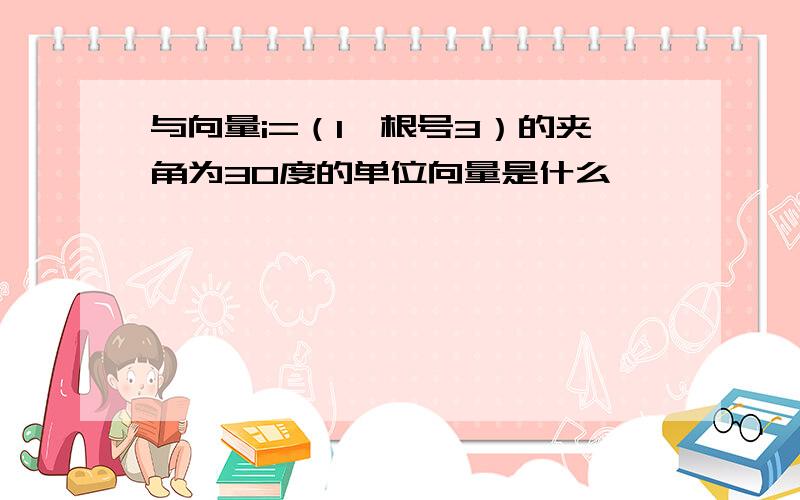 与向量i=（1,根号3）的夹角为30度的单位向量是什么