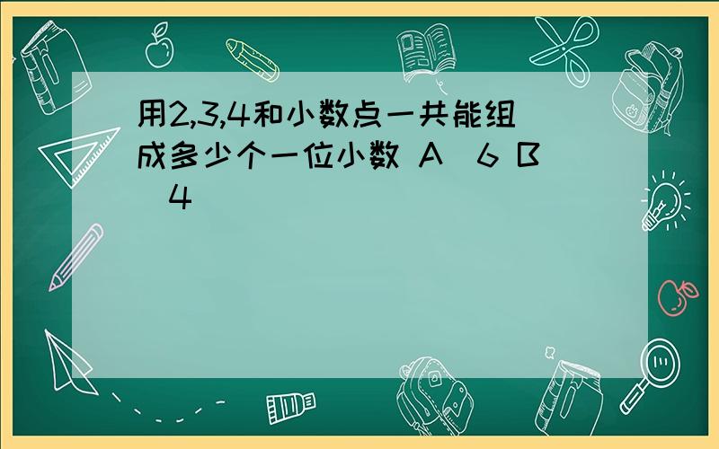 用2,3,4和小数点一共能组成多少个一位小数 A．6 B．4