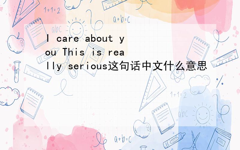 I care about you This is really serious这句话中文什么意思