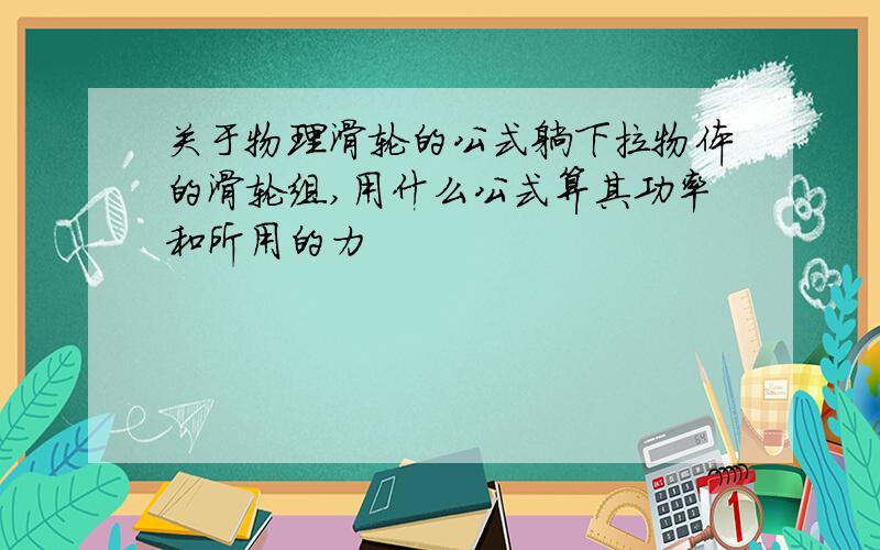 关于物理滑轮的公式躺下拉物体的滑轮组,用什么公式算其功率和所用的力