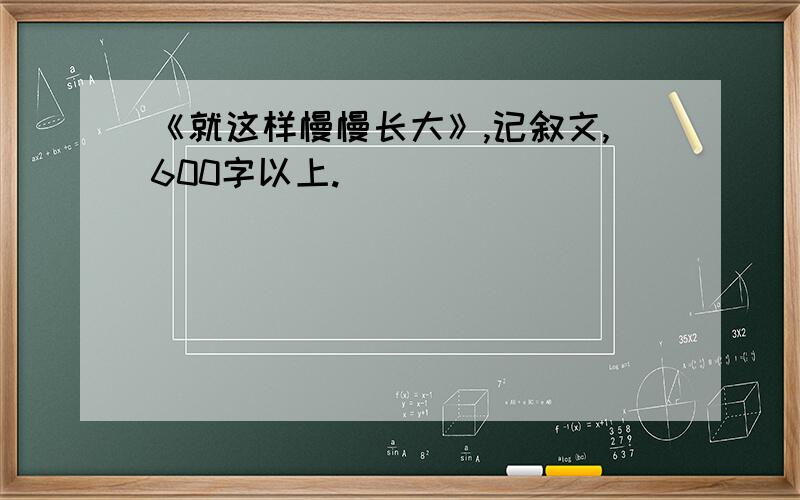 《就这样慢慢长大》,记叙文,600字以上.