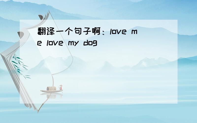 翻译一个句子啊：love me love my dog