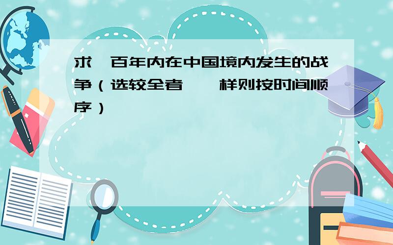 求一百年内在中国境内发生的战争（选较全者,一样则按时间顺序）