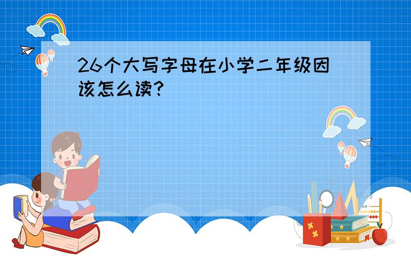 26个大写字母在小学二年级因该怎么读?