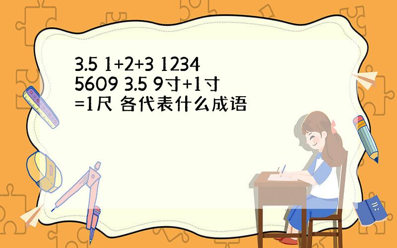 3.5 1+2+3 12345609 3.5 9寸+1寸=1尺 各代表什么成语