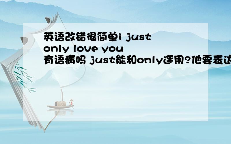 英语改错很简单i just only love you 有语病吗 just能和only连用?他要表达的确实是我仅仅只是爱