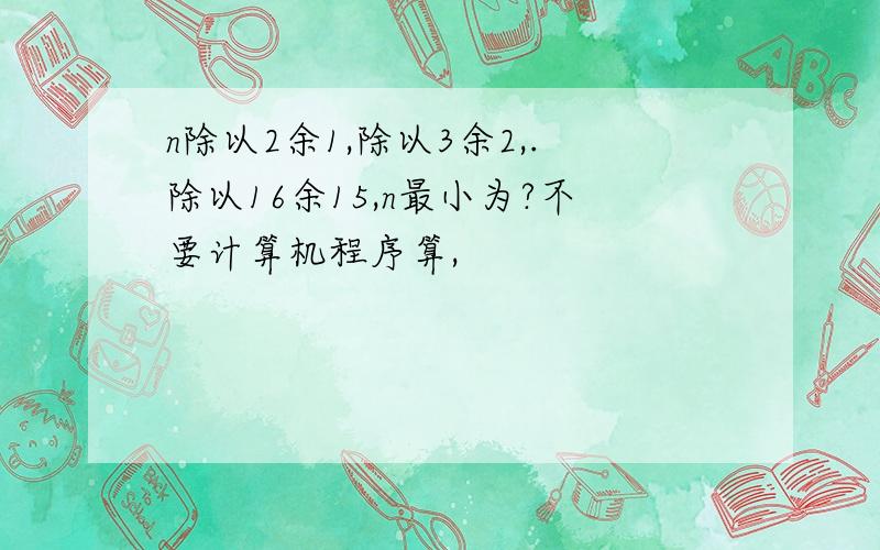 n除以2余1,除以3余2,.除以16余15,n最小为?不要计算机程序算,