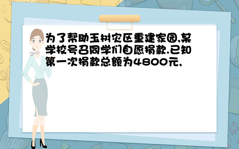 为了帮助玉树灾区重建家园,某学校号召同学们自愿捐款.已知第一次捐款总额为4800元,