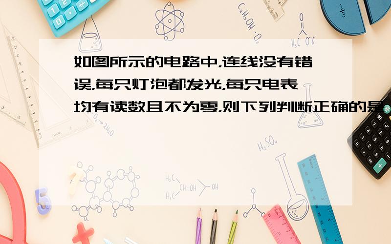 如图所示的电路中，连线没有错误，每只灯泡都发光，每只电表均有读数且不为零，则下列判断正确的是（　　）