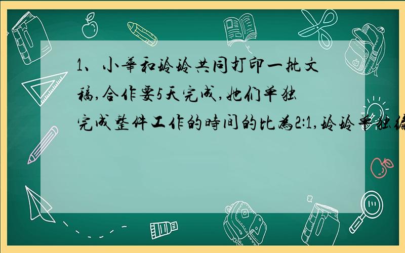 1、小华和玲玲共同打印一批文稿,合作要5天完成,她们单独完成整件工作的时间的比为2:1,玲玲单独编要几天?