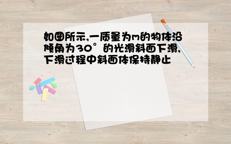 如图所示,一质量为m的物体沿倾角为30°的光滑斜面下滑,下滑过程中斜面体保持静止