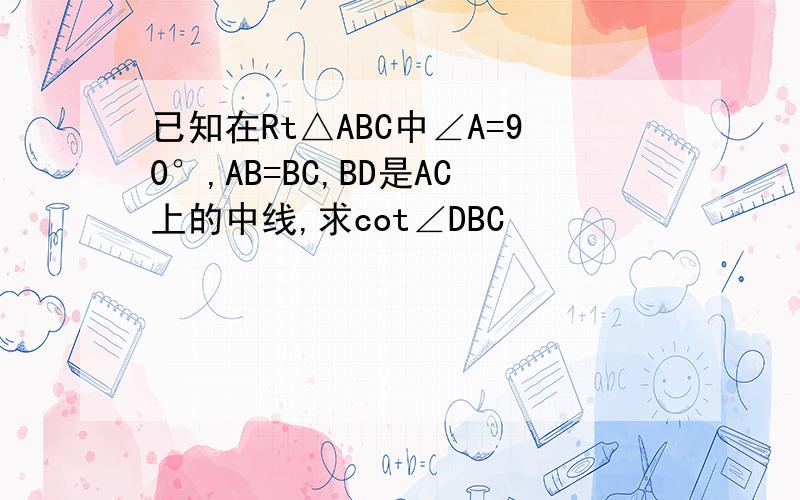 已知在Rt△ABC中∠A=90°,AB=BC,BD是AC上的中线,求cot∠DBC