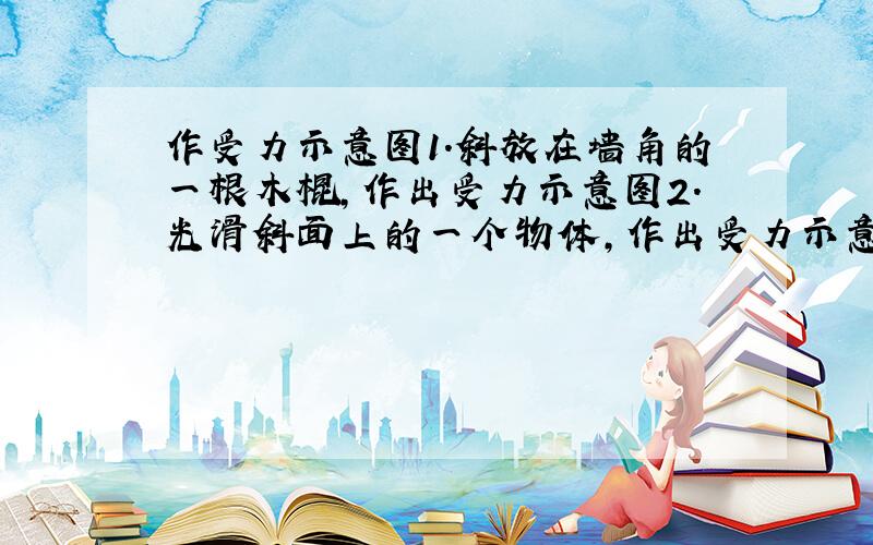 作受力示意图1.斜放在墙角的一根木棍,作出受力示意图2.光滑斜面上的一个物体,作出受力示意图