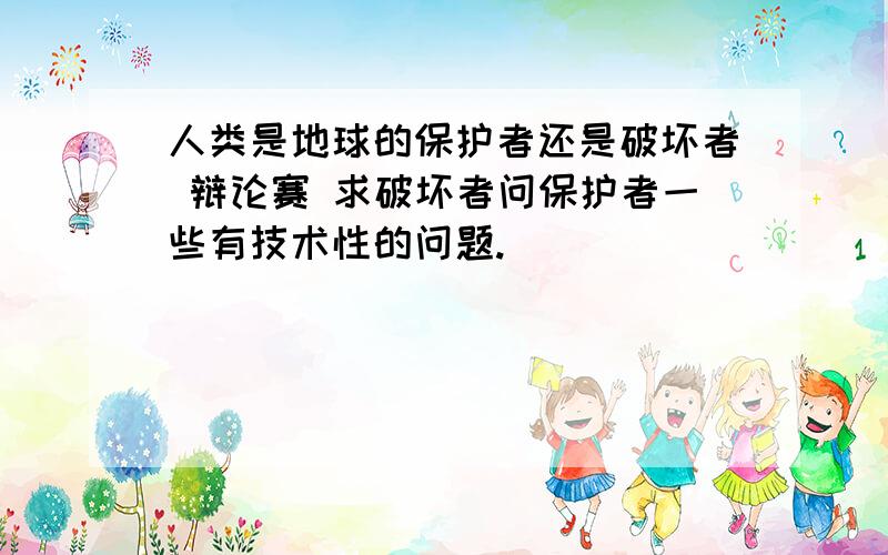 人类是地球的保护者还是破坏者 辩论赛 求破坏者问保护者一些有技术性的问题.