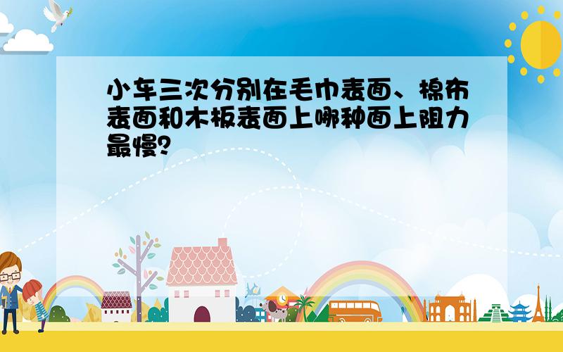 小车三次分别在毛巾表面、棉布表面和木板表面上哪种面上阻力最慢？