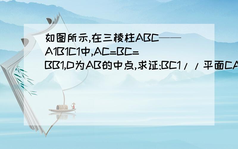 如图所示,在三棱柱ABC——A1B1C1中,AC=BC=BB1,D为AB的中点,求证:BC1//平面CA1D