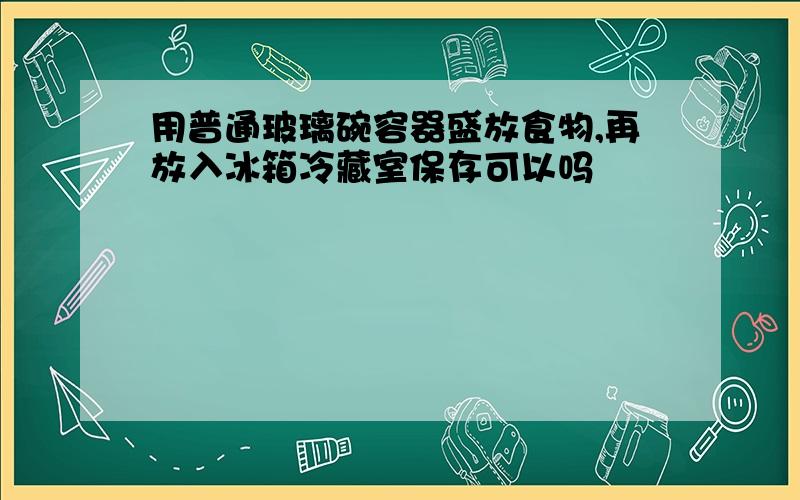 用普通玻璃碗容器盛放食物,再放入冰箱冷藏室保存可以吗