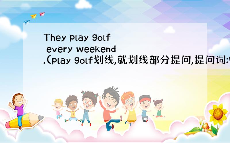 They play golf every weekend.(play golf划线,就划线部分提问,提问词:What)