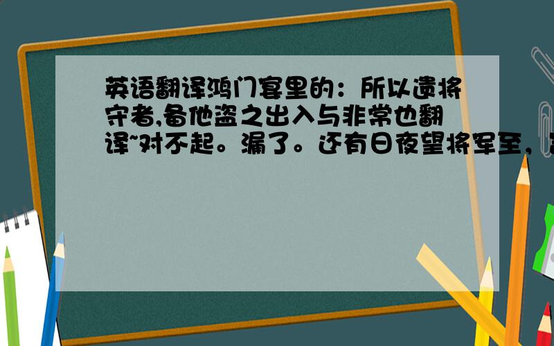 英语翻译鸿门宴里的：所以遗将守者,备他盗之出入与非常也翻译~对不起。漏了。还有日夜望将军至，岂敢反乎？愿伯具言臣之不敢倍