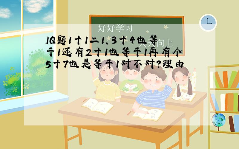 IQ题1十1二1,3十4也等于1还有2十1也等于1再有个5十7也是等于1对不对?理由