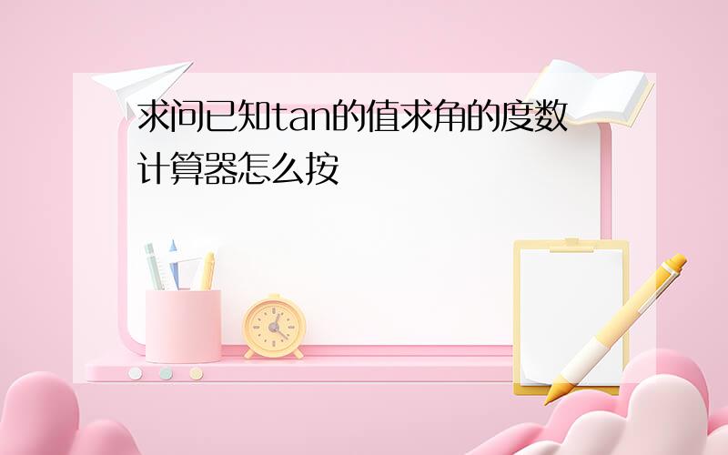 求问已知tan的值求角的度数计算器怎么按