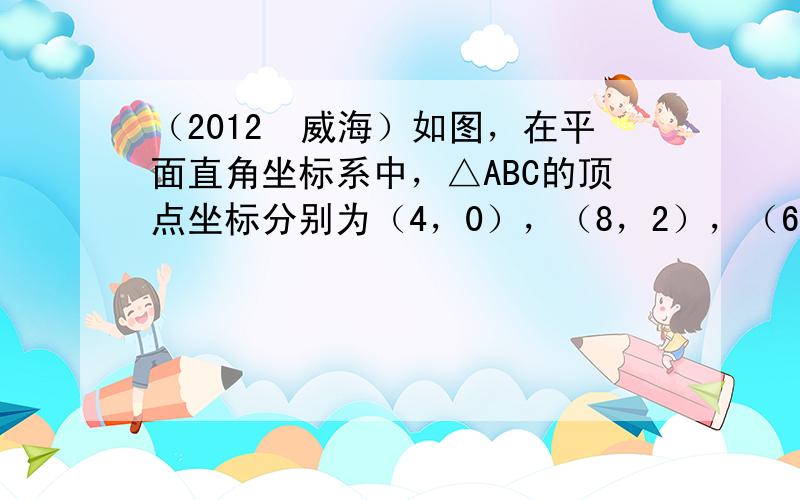 （2012•威海）如图，在平面直角坐标系中，△ABC的顶点坐标分别为（4，0），（8，2），（6，4）．已知△A1B1C