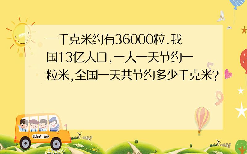 一千克米约有36000粒.我国13亿人口,一人一天节约一粒米,全国一天共节约多少千克米?