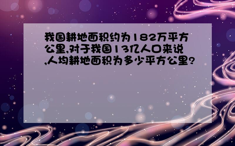 我国耕地面积约为182万平方公里,对于我国13亿人口来说,人均耕地面积为多少平方公里?