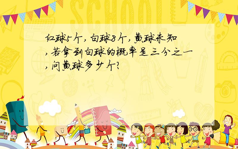 红球5个,白球8个,黄球未知,若拿到白球的概率是三分之一,问黄球多少个?