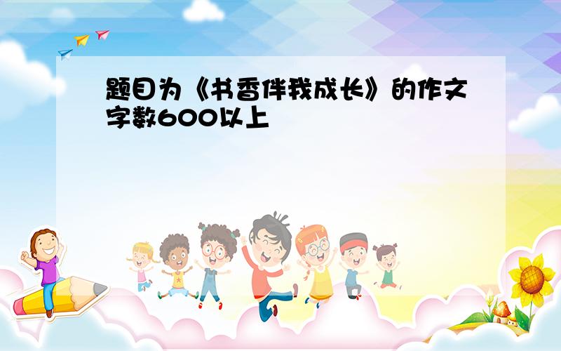 题目为《书香伴我成长》的作文字数600以上