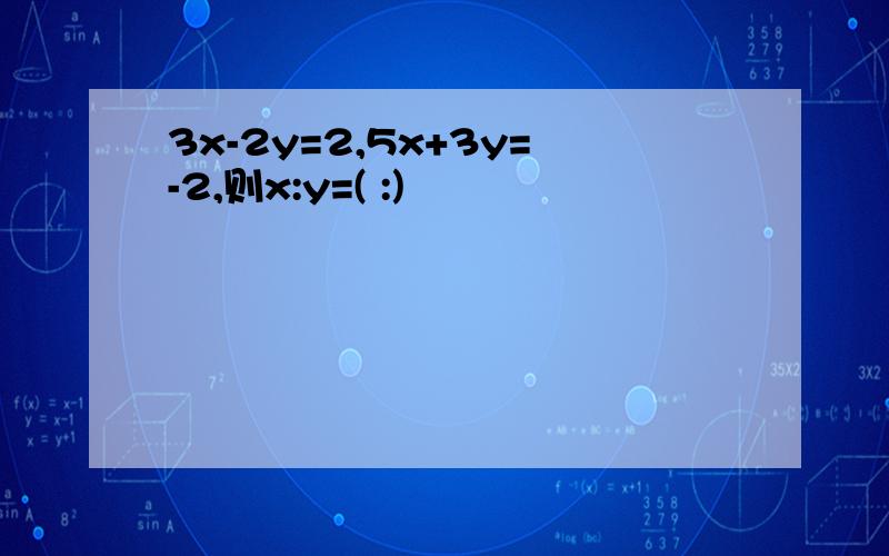 3x-2y=2,5x+3y=-2,则x:y=( :)