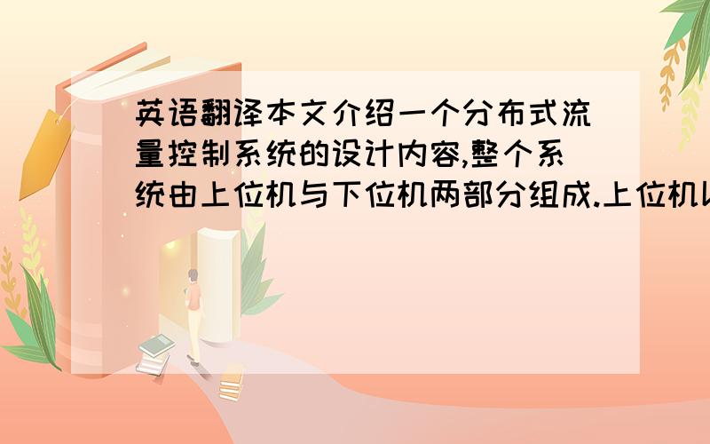 英语翻译本文介绍一个分布式流量控制系统的设计内容,整个系统由上位机与下位机两部分组成.上位机以PC机为硬件平台,以Win