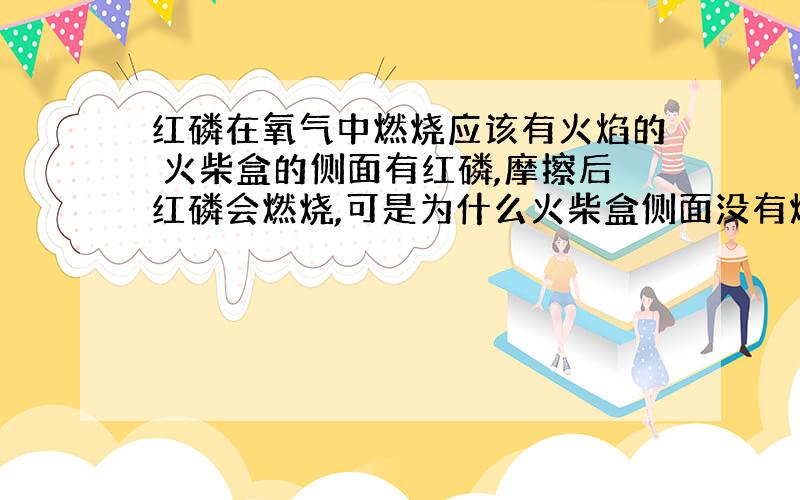 红磷在氧气中燃烧应该有火焰的 火柴盒的侧面有红磷,摩擦后红磷会燃烧,可是为什么火柴盒侧面没有烧起来呢