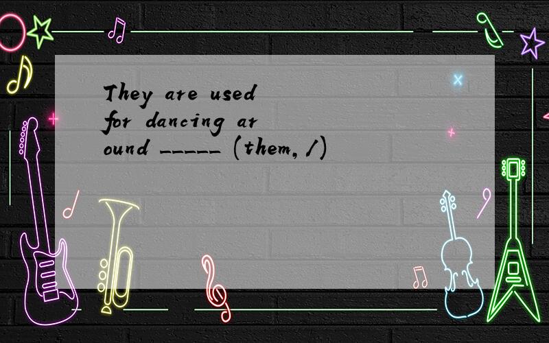 They are used for dancing around _____ (them,/)