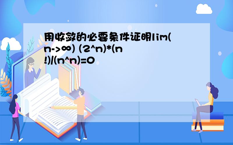 用收敛的必要条件证明lim(n->∞) (2^n)*(n!)/(n^n)=0