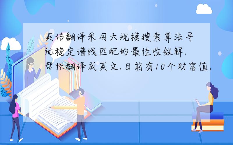 英语翻译采用大规模搜索算法寻优稳定谱线匹配的最佳收敛解.帮忙翻译成英文.目前有10个财富值,