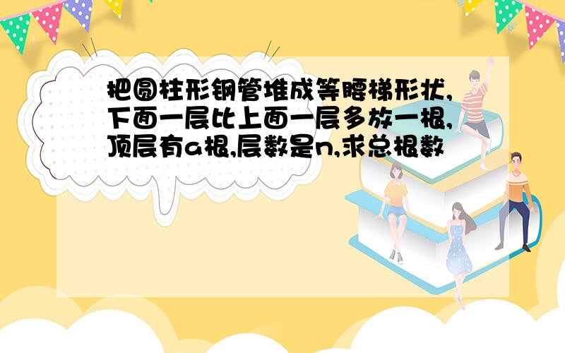 把圆柱形钢管堆成等腰梯形状,下面一层比上面一层多放一根,顶层有a根,层数是n,求总根数