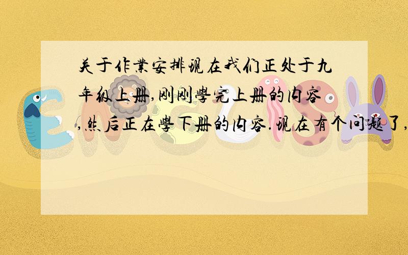 关于作业安排现在我们正处于九年级上册,刚刚学完上册的内容,然后正在学下册的内容.现在有个问题了,现在有数学（上下册)、化