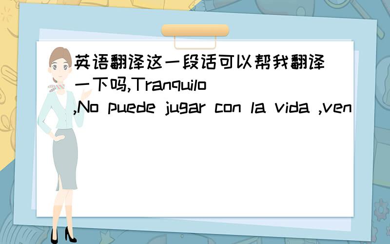 英语翻译这一段话可以帮我翻译一下吗,Tranquilo ,No puede jugar con la vida ,ven